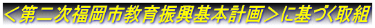 ＜第二次福岡市教育振興基本計画＞に基づく取組
