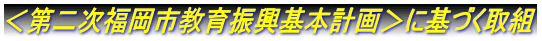 <第二次福岡市教育振興基本計画>に基づく取組